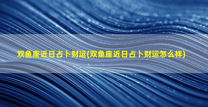 双鱼座近日占卜财运(双鱼座近日占卜财运怎么样)