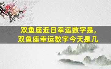双鱼座近日幸运数字是,双鱼座幸运数字今天是几
