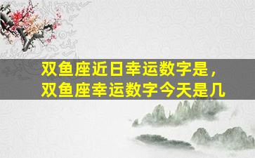 双鱼座近日幸运数字是，双鱼座幸运数字今天是几
