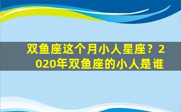 双鱼座这个月小人星座？2020年双鱼座的小人是谁