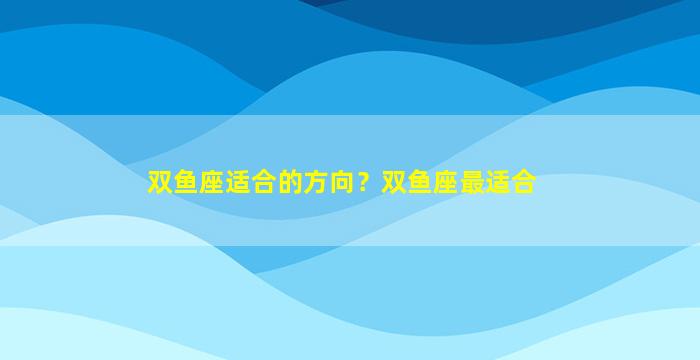 双鱼座适合的方向？双鱼座最适合