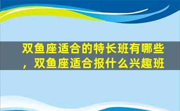 双鱼座适合的特长班有哪些，双鱼座适合报什么兴趣班