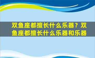 双鱼座都擅长什么乐器？双鱼座都擅长什么乐器和乐器