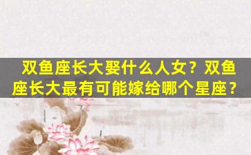 双鱼座长大娶什么人女？双鱼座长大最有可能嫁给哪个星座？