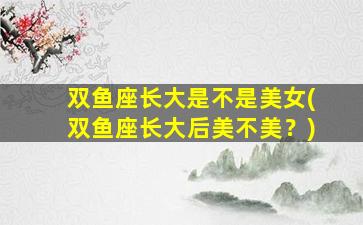 双鱼座长大是不是美女(双鱼座长大后美不美？)