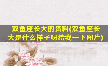 双鱼座长大的资料(双鱼座长大是什么样子呀给我一下图片)