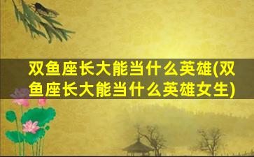 双鱼座长大能当什么英雄(双鱼座长大能当什么英雄女生)
