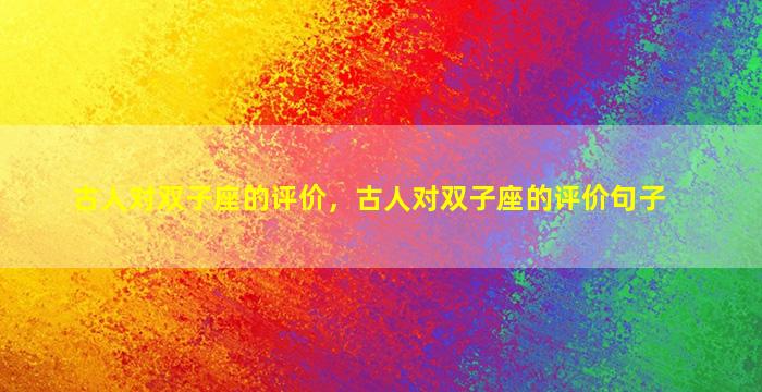古人对双子座的评价，古人对双子座的评价句子