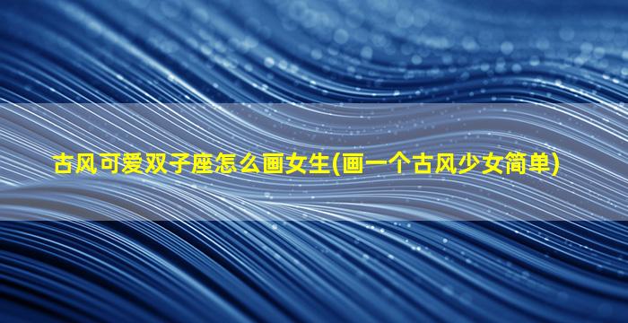 古风可爱双子座怎么画女生(画一个古风少女简单)