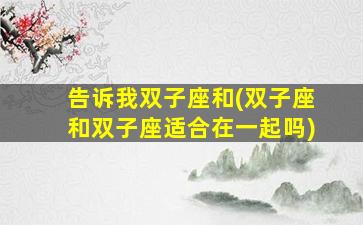 告诉我双子座和(双子座和双子座适合在一起吗)