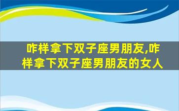咋样拿下双子座男朋友,咋样拿下双子座男朋友的女人
