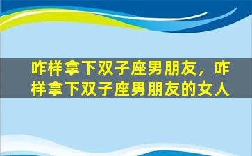 咋样拿下双子座男朋友，咋样拿下双子座男朋友的女人
