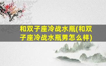 和双子座冷战水瓶(和双子座冷战水瓶男怎么样)