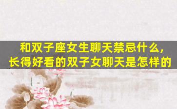 和双子座女生聊天禁忌什么,长得好看的双子女聊天是怎样的