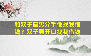 和双子座男分手他找我借钱？双子男开口找我借钱