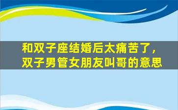 和双子座结婚后太痛苦了，双子男管女朋友叫哥的意思