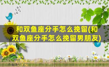 和双鱼座分手怎么挽留(和双鱼座分手怎么挽留男朋友)