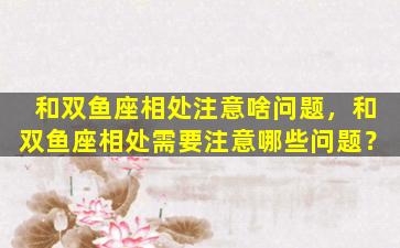 和双鱼座相处注意啥问题，和双鱼座相处需要注意哪些问题？
