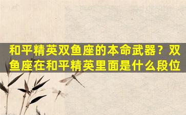 和平精英双鱼座的本命武器？双鱼座在和平精英里面是什么段位