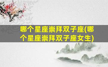 哪个星座崇拜双子座(哪个星座崇拜双子座女生)