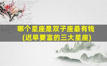 哪个星座是双子座最有钱(迟早要富的三大星座)