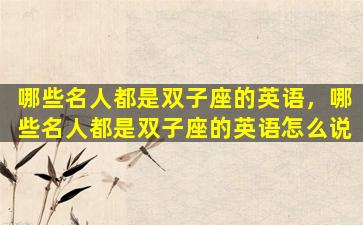哪些名人都是双子座的英语，哪些名人都是双子座的英语怎么说