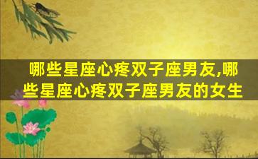 哪些星座心疼双子座男友,哪些星座心疼双子座男友的女生