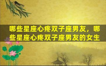 哪些星座心疼双子座男友，哪些星座心疼双子座男友的女生