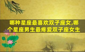 哪种星座最喜欢双子座女,哪个星座男生最疼爱双子座女生