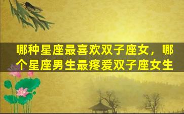 哪种星座最喜欢双子座女，哪个星座男生最疼爱双子座女生