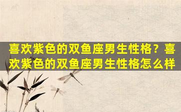 喜欢紫色的双鱼座男生性格？喜欢紫色的双鱼座男生性格怎么样