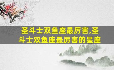 圣斗士双鱼座最厉害,圣斗士双鱼座最厉害的星座