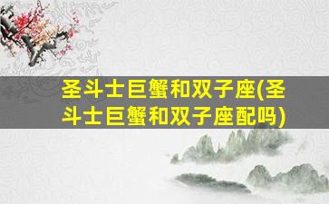 圣斗士巨蟹和双子座(圣斗士巨蟹和双子座配吗)