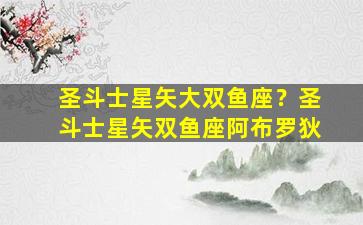 圣斗士星矢大双鱼座？圣斗士星矢双鱼座阿布罗狄