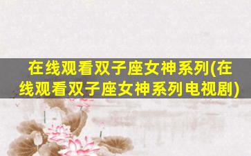 在线观看双子座女神系列(在线观看双子座女神系列电视剧)