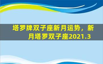 塔罗牌双子座新月运势，新月塔罗双子座2021.3