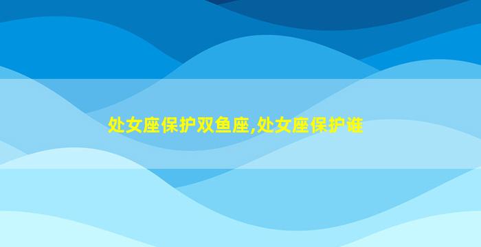 处女座保护双鱼座,处女座保护谁