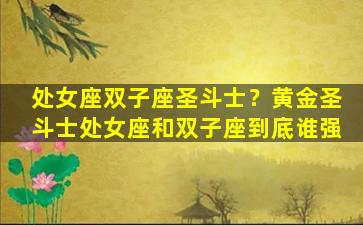 处女座双子座圣斗士？黄金圣斗士处女座和双子座到底谁强