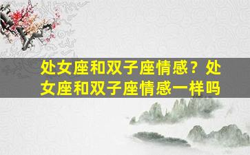 处女座和双子座情感？处女座和双子座情感一样吗