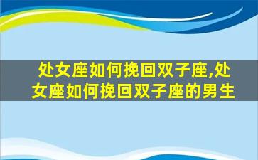 处女座如何挽回双子座,处女座如何挽回双子座的男生