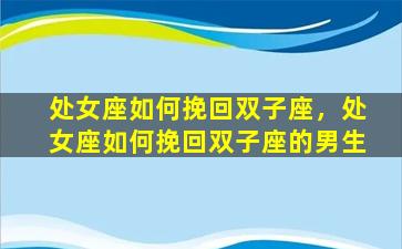 处女座如何挽回双子座，处女座如何挽回双子座的男生
