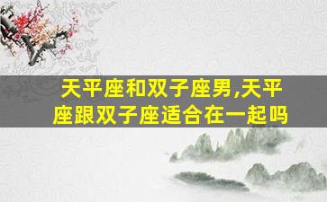 天平座和双子座男,天平座跟双子座适合在一起吗