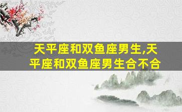 天平座和双鱼座男生,天平座和双鱼座男生合不合