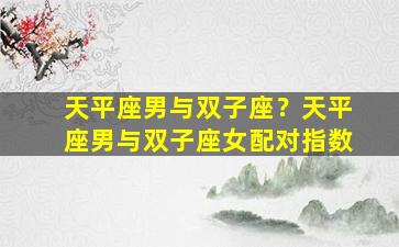 天平座男与双子座？天平座男与双子座女配对指数