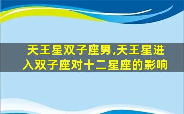 天王星双子座男,天王星进入双子座对十二星座的影响