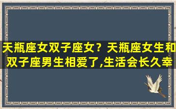 天瓶座女双子座女？天瓶座女生和双子座男生相爱了,生活会长久幸福吗
