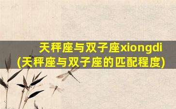 天秤座与双子座xiongdi(天秤座与双子座的匹配程度)