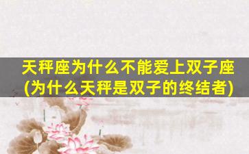 天秤座为什么不能爱上双子座(为什么天秤是双子的终结者)