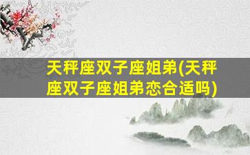 天秤座双子座姐弟(天秤座双子座姐弟恋合适吗)