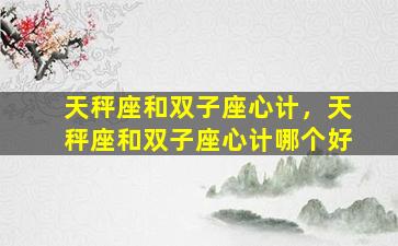 天秤座和双子座心计，天秤座和双子座心计哪个好